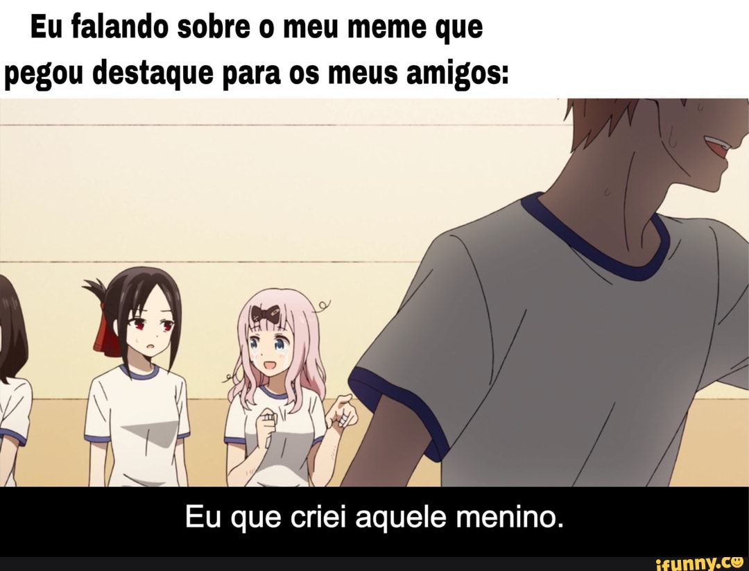 Eu falando sobre o meu meme que
pegou destaque para os meus amigos:
Eu que criei aquele menino.