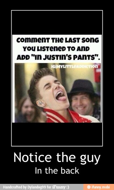 comment THe LAST SONG
You Listenep To AND
ADD "IN JUSTIN'S PANTS".
Notice the guy
In the back - Notice the guy
In the back