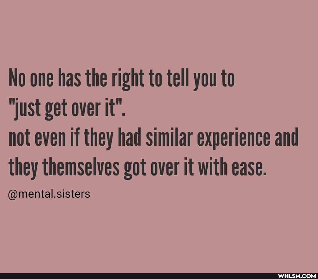 No one has the right to tell you to
"just get over it".
not even if they had similar experience and they themselves got over it with ease.
@mental.sisters