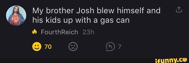 My brother Josh blew himself and his kids up with a gas can - iFunny