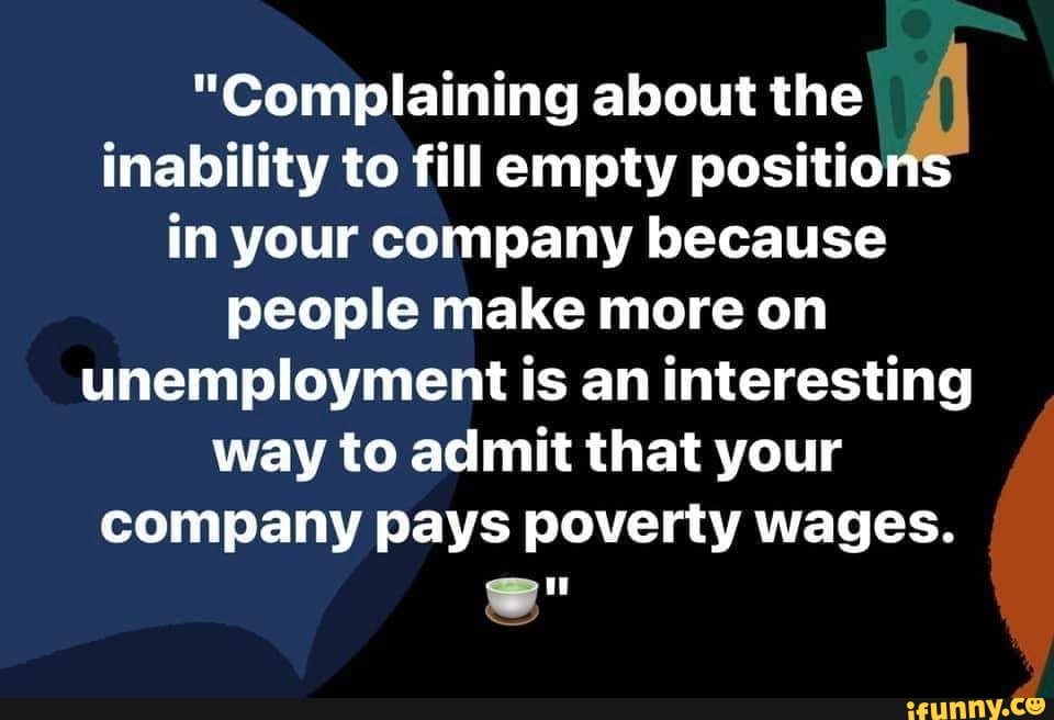 "Complaining about the inability to fill empty positions in your company because people make more on unemployment is an interesting way to admit that your company pays poverty wages.
