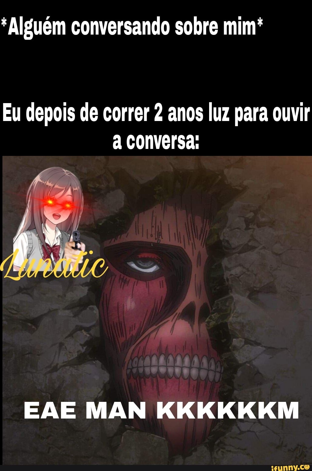 * Alguém conversando sobre mim*
Eu depois de correr 2 anos luz para ouvir a conversa:
EAE MAN KKKKKKM
