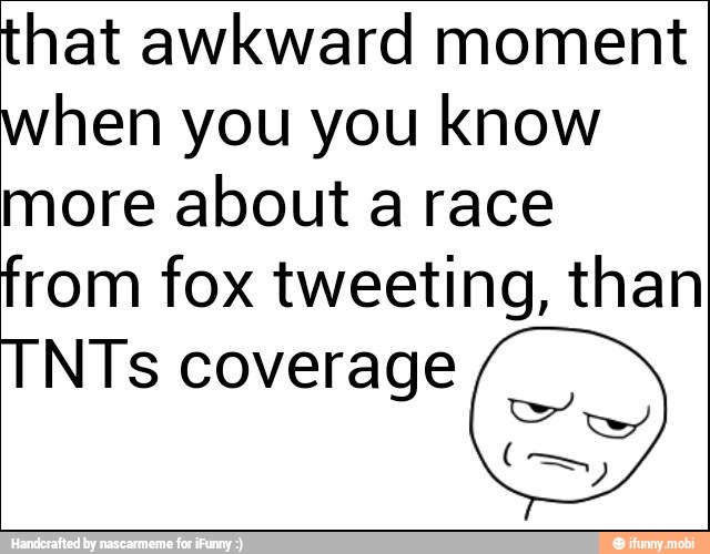 that awkward moment
when you you know
more about a race
from fox tweeting, than
TNTs coverage