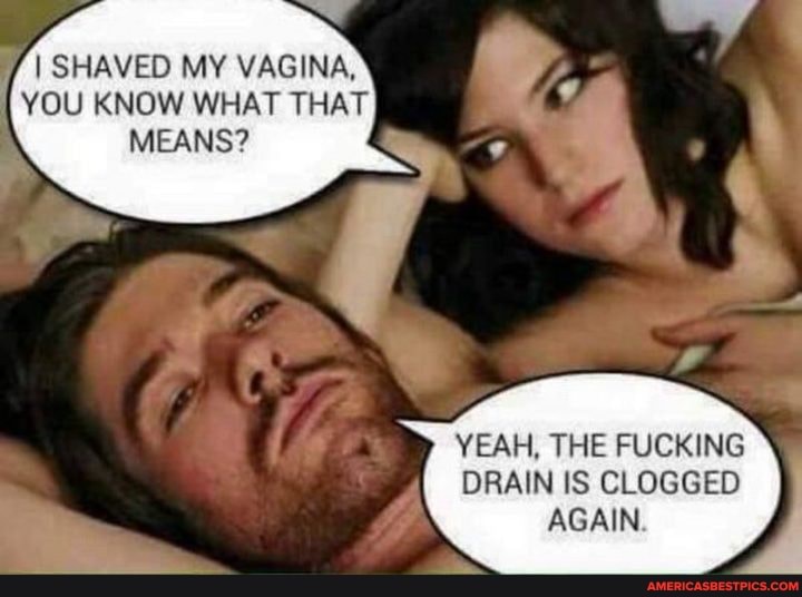 I SHAVED MY VAGINA YOU KNOW WHAT THAT MEANS YEAH THE FUCKING DRAIN IS CLOGGED AGAIN America