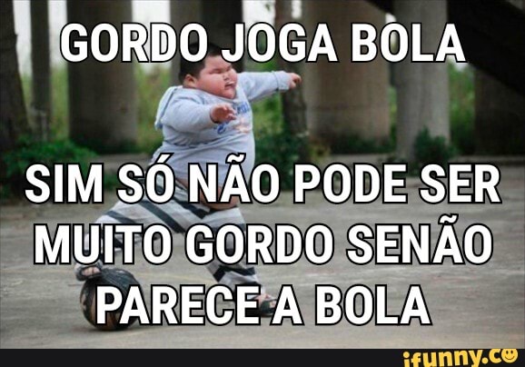 GORDO JOGA BOLA
SIM SÓ NÃO PODE SER MUITO GORDO SENÃO IN PARECE A BOLA