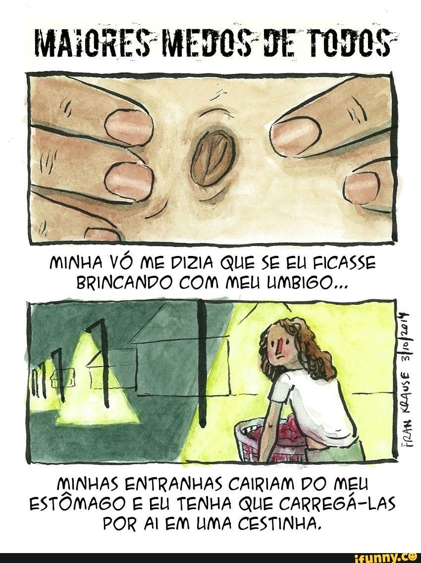 MAIORES "MEDOS "DE TODOS
MINHA VÓ ME DIZIA QUE SE EU FICASSE
BRINCANDO COM MEL UMBIGO...
3
MINHAS ENTRANHAS
CAIRIAM DO MEU
ESTÔMAGO E EL TENHA QUE CARREGA-LAS
POR Al EM UMA CESTINHA.