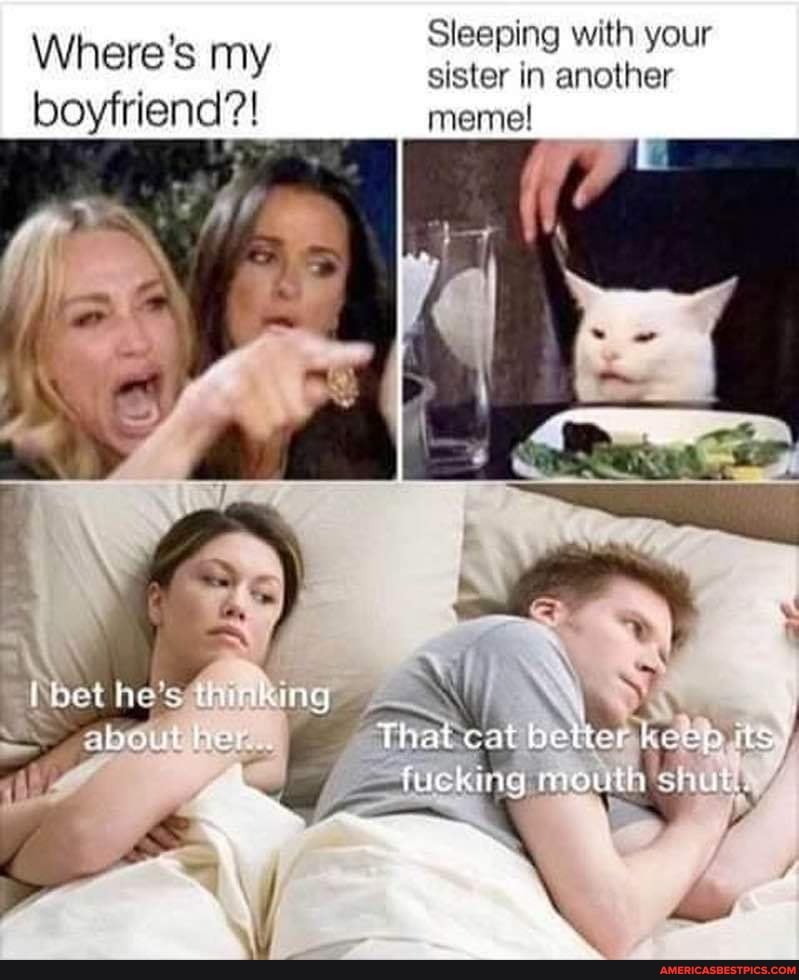 Sleeping with your
Where's my sister in another with yeur
boyfriend?! meme!
hes raking
That cat its'