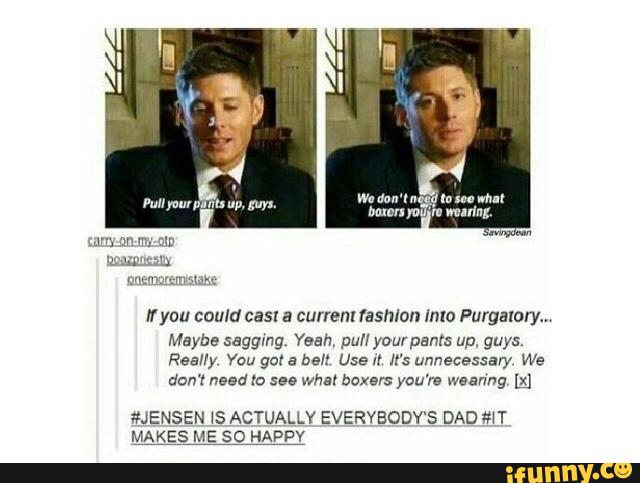 If you could cast a current fashion Imo Purgatory“
Maybe saggmg. Yeah. puH yourpsnrs up. guys.
Res/fy You go! a ball Use :! it's unnecessary We
dan'r need ro see what boxers yºu're weanng m
#JENSEN IS ACTUALLY EVERYBODY'S DAD MT
MAKES ME SO HAPPY