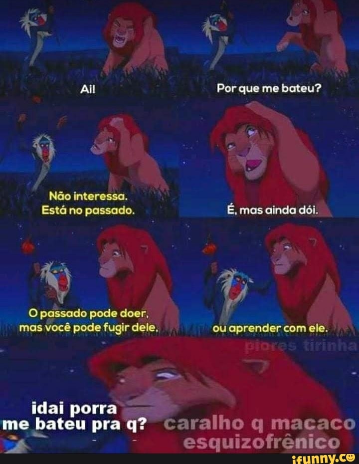 Ail Por que me bateu?
Não interessa.
Está no passado. É, mas ainda dói.
O passado pode doer, mas você pode fugir dele, ouaprender com ele.
idai porra me bateu pra q? caralho q macaco
esquizofrênico