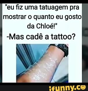 "eu fiz uma tatuagem pra
mostrar o quanto eu gosto
da Chloé!"
-Mas cadé a tattoo?