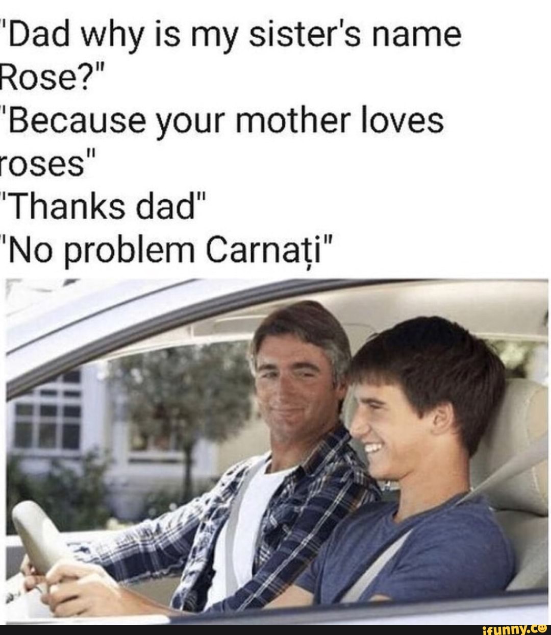 "Dad why is my sister's name
Rose?"
"Because your mother loves
roses"
"Thanks dad"
"No problem Carnati"