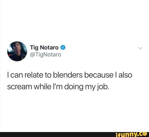 Tig TigNotaro can relate to blenders because I also scream while I'm
