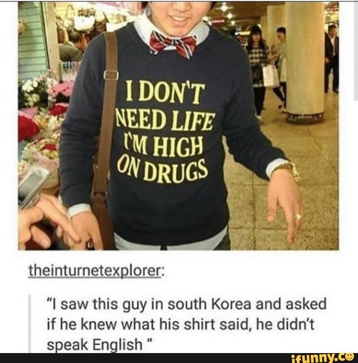 "IDONT
NEED LIFE
UM HIGH
ON DRUGS
theinturnetexplorer:
"I saw this guy in south Korea and asked
if he knew what his shirt said, he didn't
speak English