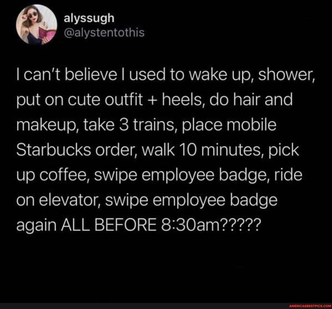 alyssugh
I can't believe I used to wake up, shower, put on cute outfit + heels, do hair and makeup, take 3 trains, place mobile
Starbucks order, walk 10 minutes, pick up coffee, swipe employee badge, ride on elevator, swipe employee badge