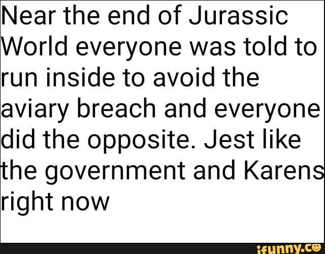 Near the end of Jurassic
World everyone was told to
run inside to avoid the
aviary breach and everyone
did the opposite. Jest like
the government and Karens
right now