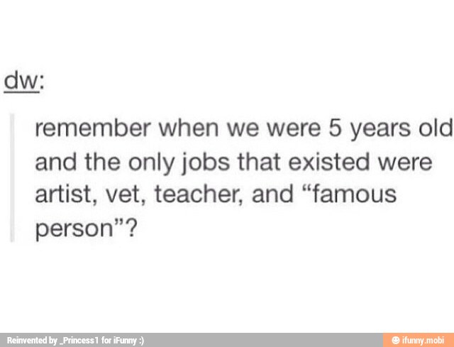 remember when we were 5 years old
and the only jobs that existed were
artist, vet, teacher, and "famous
person"?
