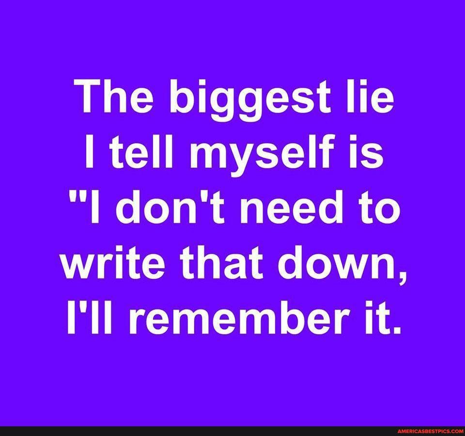 The biggest lie tell myself is
"I don't need to write that down,
I'll remember it.