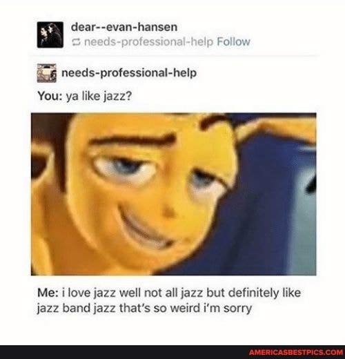 Dear Evan Hansen Need P Follow Needs Professional Help You Ya Like Jazz Me I Love Jazz Well Not All Jazz But Definitely Like Jazz Band Jazz That S So Weird I M Sorry America S Best Pics