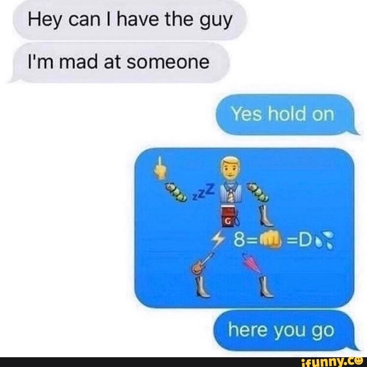 Hey can I have the guy
I Yes hold on
I'm mad at someone
here you go