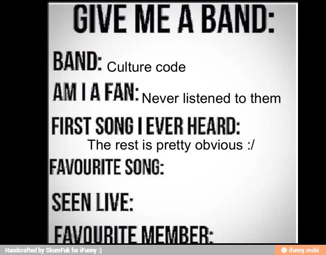 GIVE ME A BAND:
BAND:
cutture code
Never listened to them
FIRST SONG I EVER HEARD:
The rest is pretty obvious