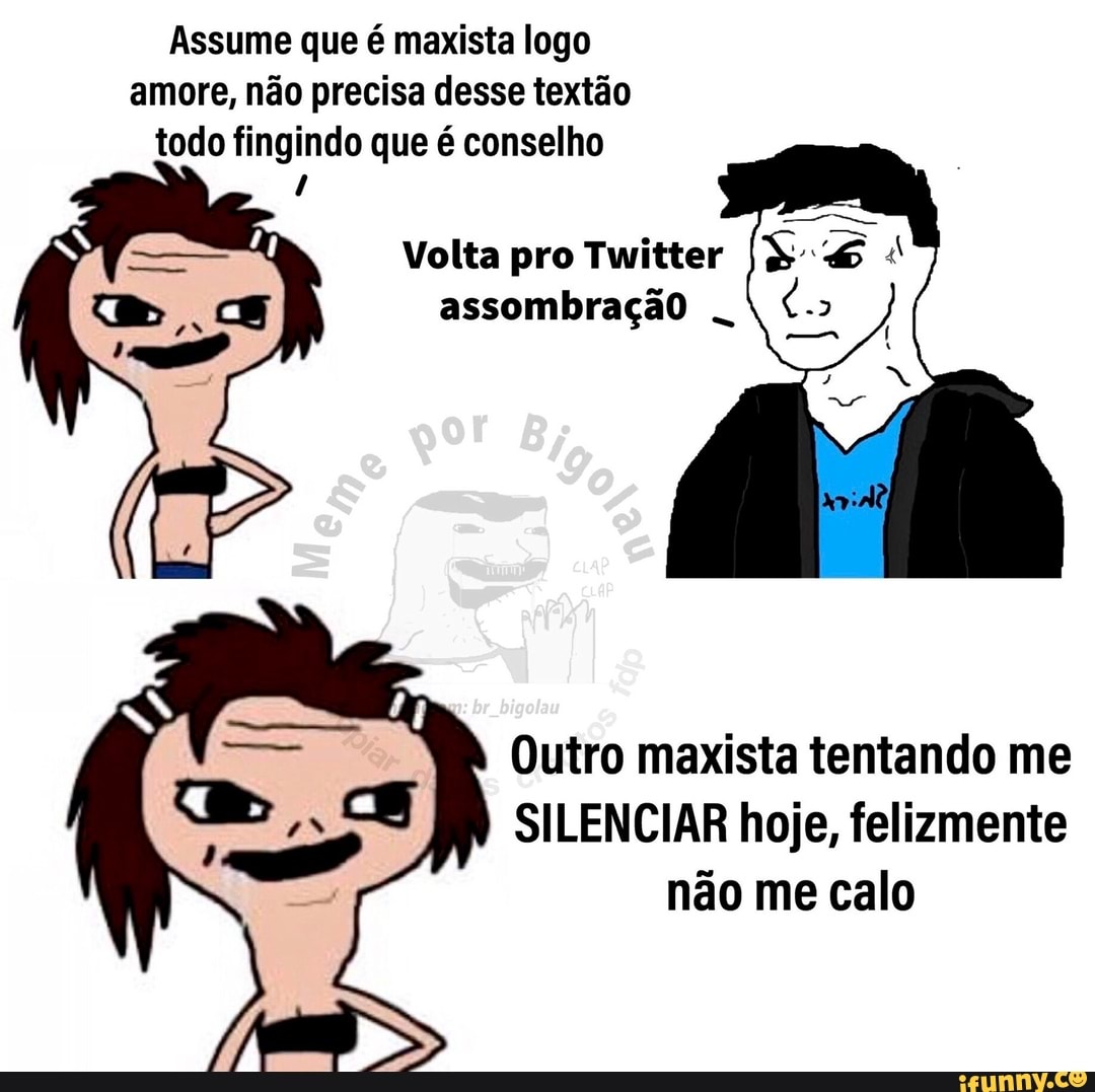 Assume que é marrista logo amore, não precisa desse textão todo fingindo que é conselho
Volta pro Twitter assombração
br bigolau
Outro maxista tentando me
SILENCIAR hoje, felizmente não me calo