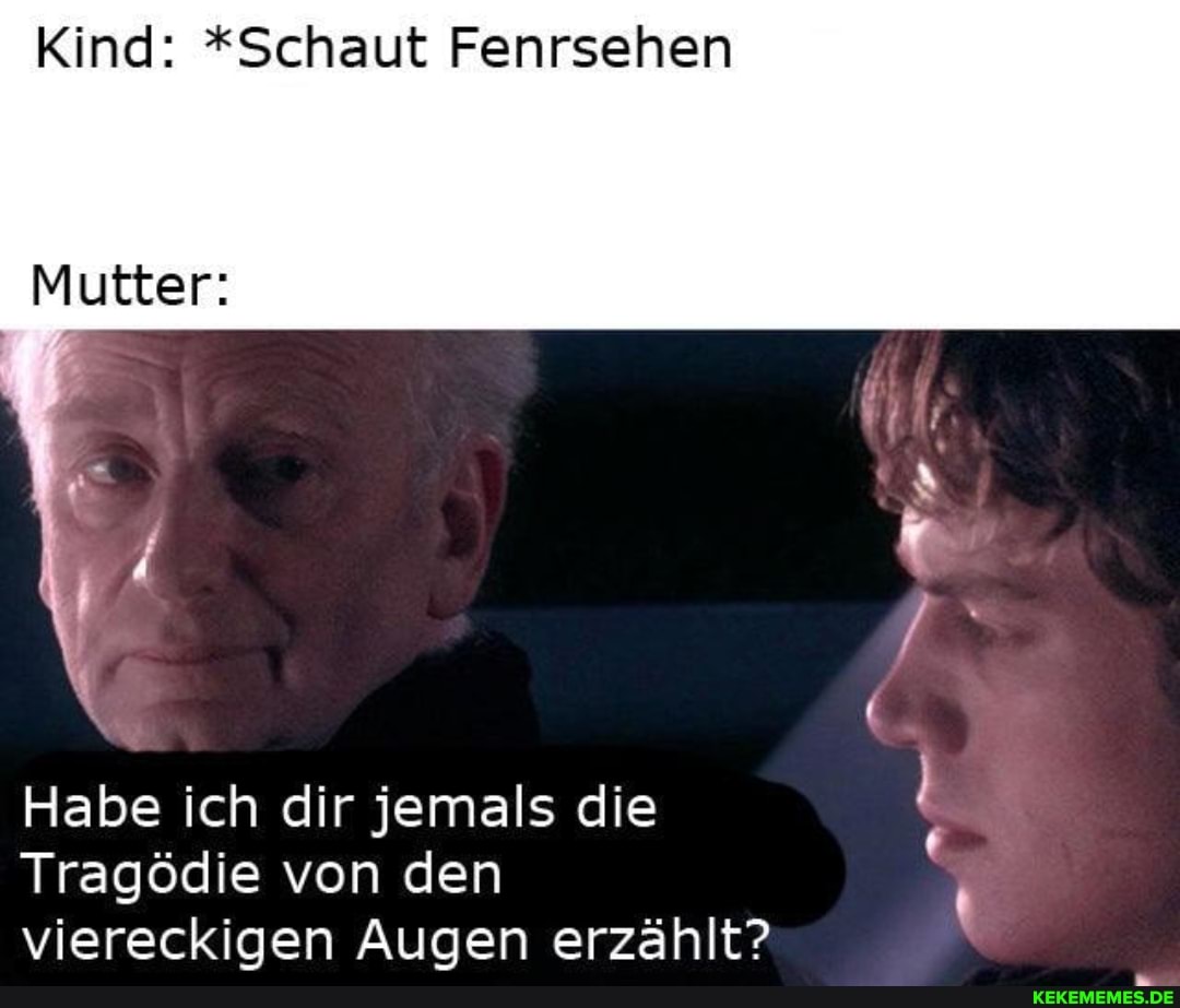 Kind: *Schaut Fenrsehen
Habe ich dir jemals die
Tragödie von den viereckigen Augen erzählt?