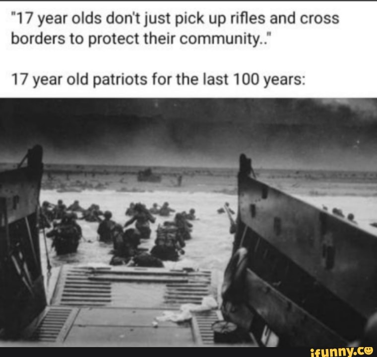 "17 year olds don't just pick up rifles and cross borders to protect their community."
17 year old patriots for the last 100 years: