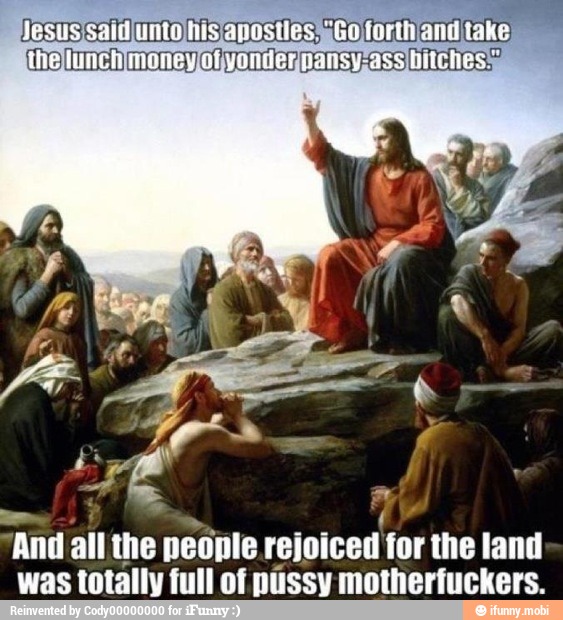 "And al the people rejoiced for the land
was totally full of pussy motherfuckers.