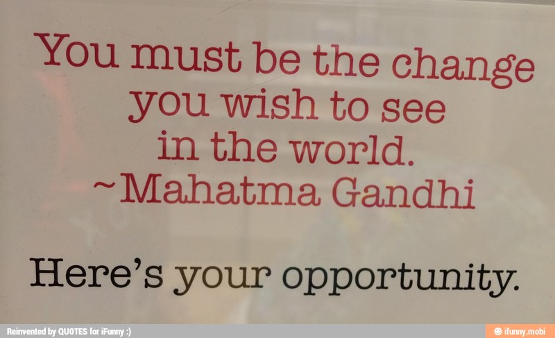 You must be the change
you wish to see
in the world.
~Mahatma Gandhi
Here's your opportunity.