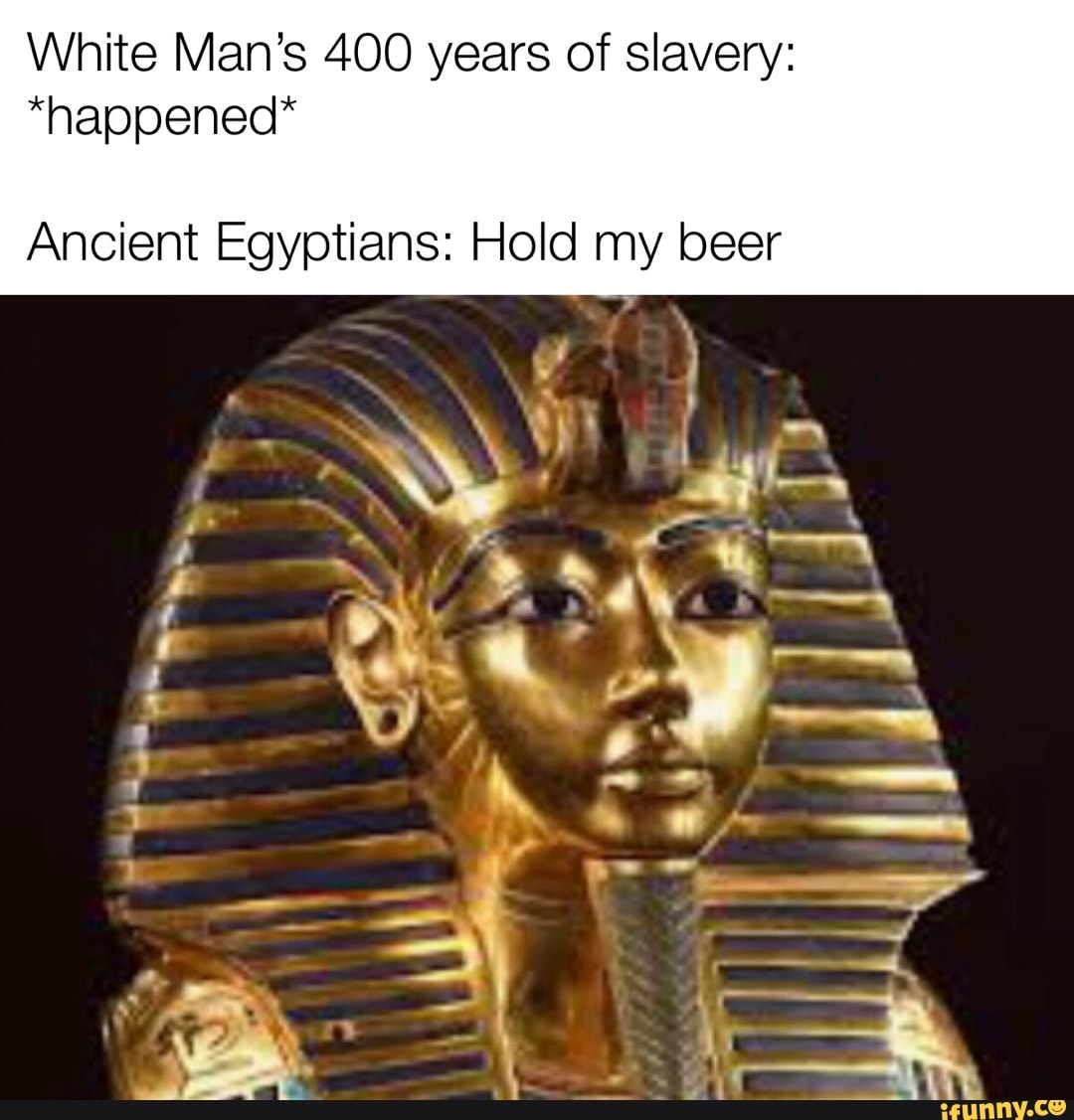 White Man's 400 years of slavery: *happened* Ancient Egyptians: Hold my ...