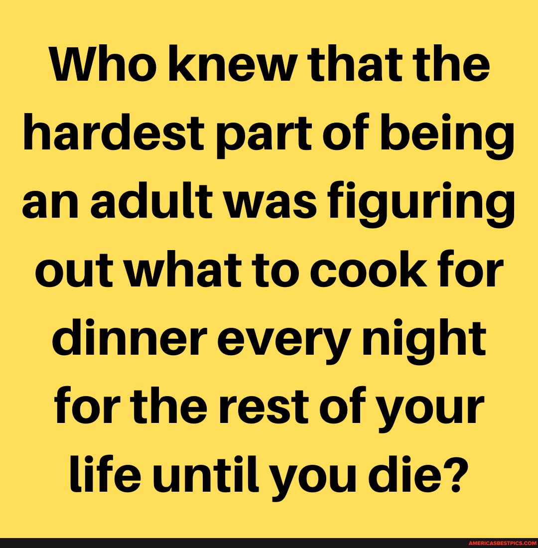 Who knew that the hardest part of being an adult was figuring
out what to cook for dinner every night for the rest of your life until you die?