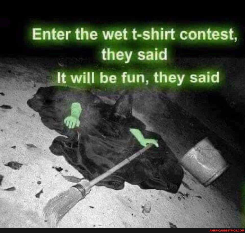 Enter the wet fe shirt contest, they said
_It will be fun, they said