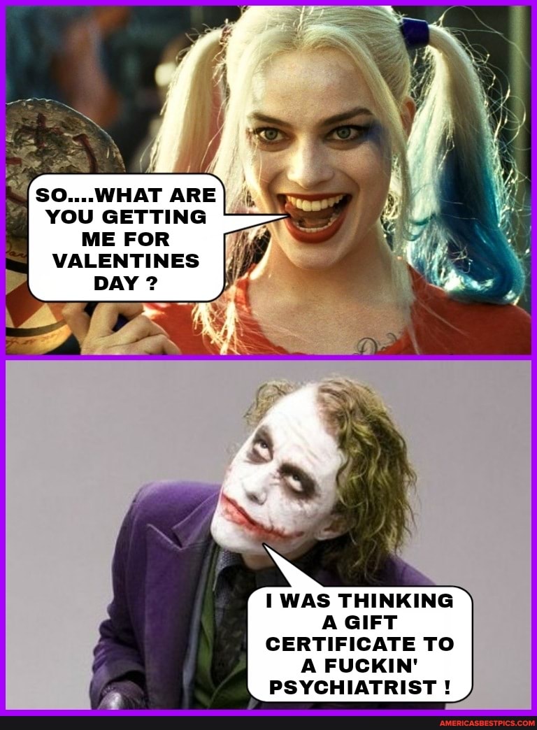 {SO....WHAT ARE YOU GETTING ME FOR VALENTINES DAY ?
WAS THINKING A GIFT CERTIFICATE TO A FUCKIN'
PSYCHIATRIST !