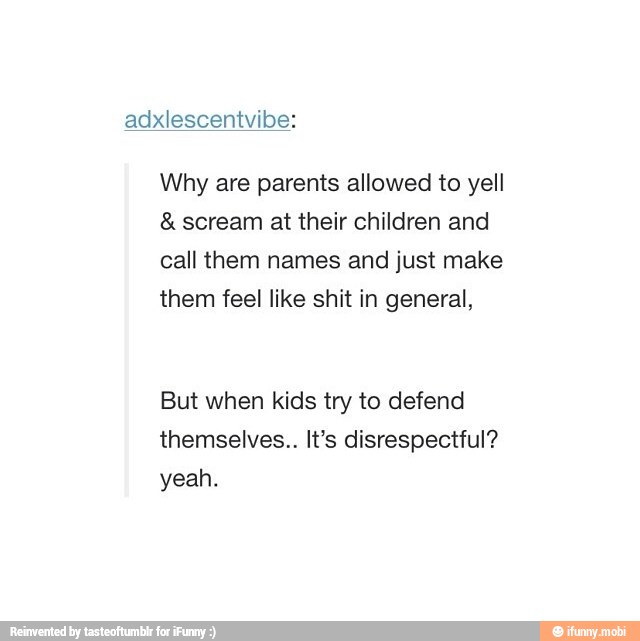 Why are parents allowed to yell scream at their children and
call them names and just make
them feel like shit in general,
But when kids try to defend
themselves.. It's disrespectful?
yeah.