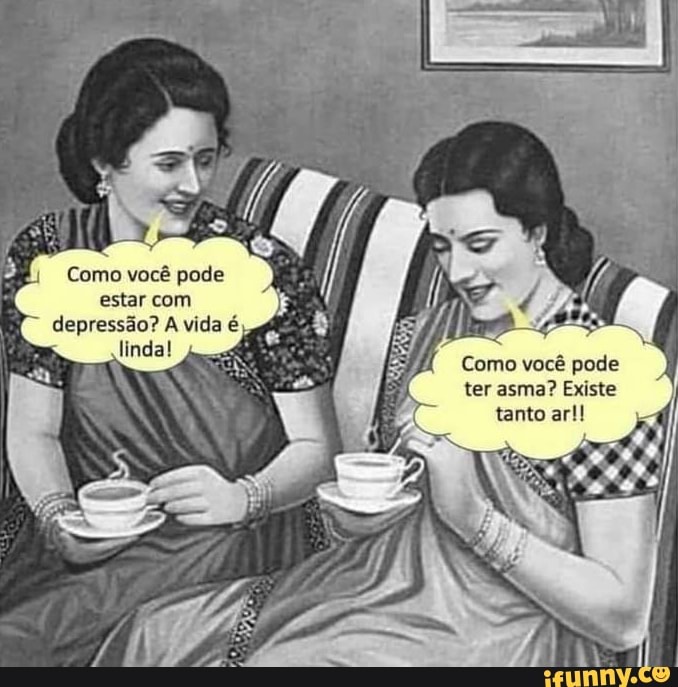 Como você pode estar com
depressão? A vida é
linda!
Como você pode ter asma? Existe tanto ar!!