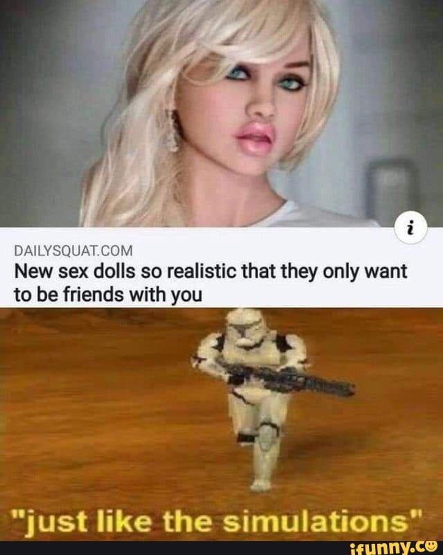 DAILYSQUAT COM New sex dolls so realistic that they only want to be friends  with you just like the simulations" - iFunny