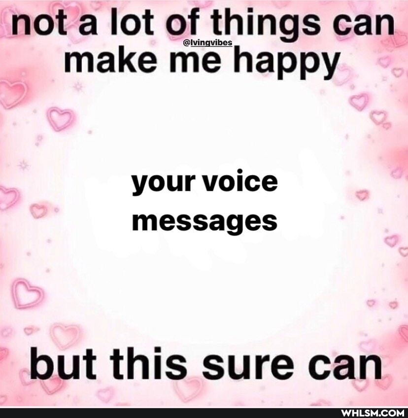 not a lot of things can make me happy
your voice messages
but this sure can