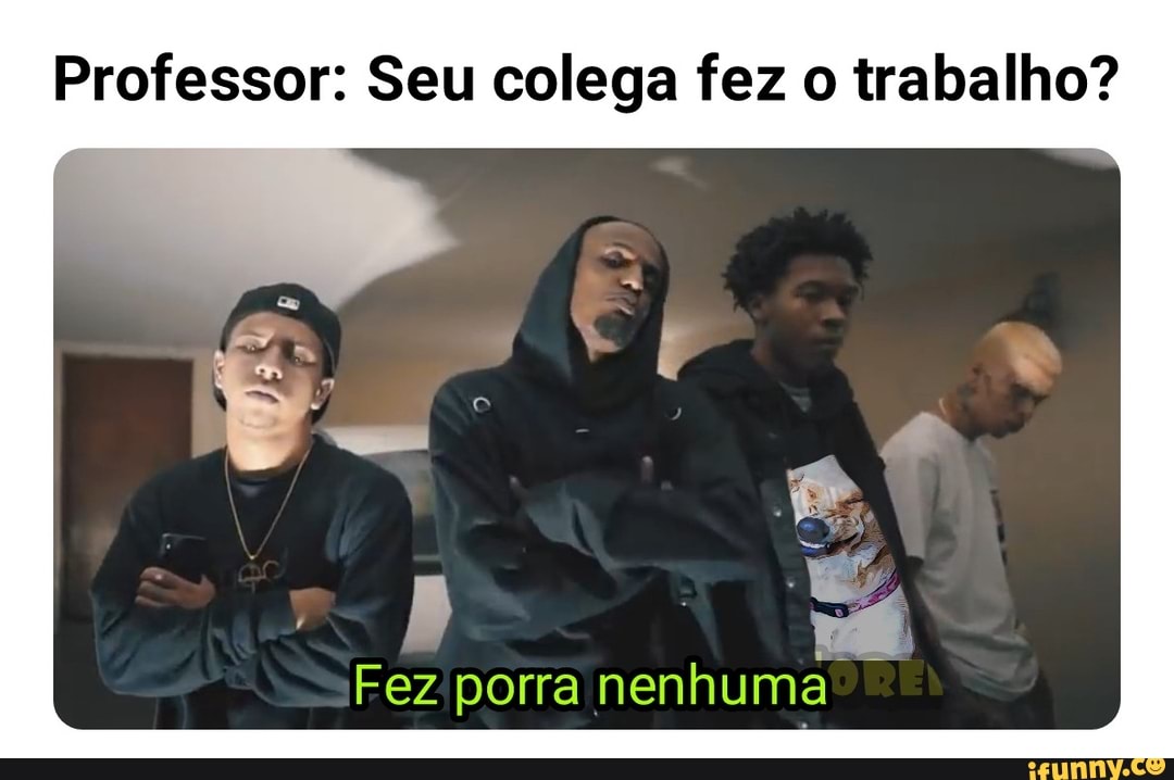 Professor: Seu colega fez o trabalho?
Fez porra nenhuma"