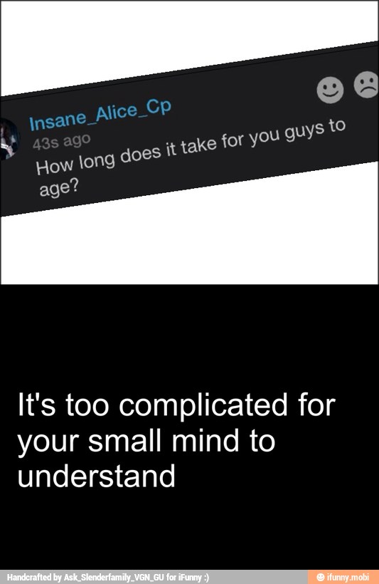 you guys to
i
r
How long does it take fo!
age?
It's too complicated for
your small mind to
understand