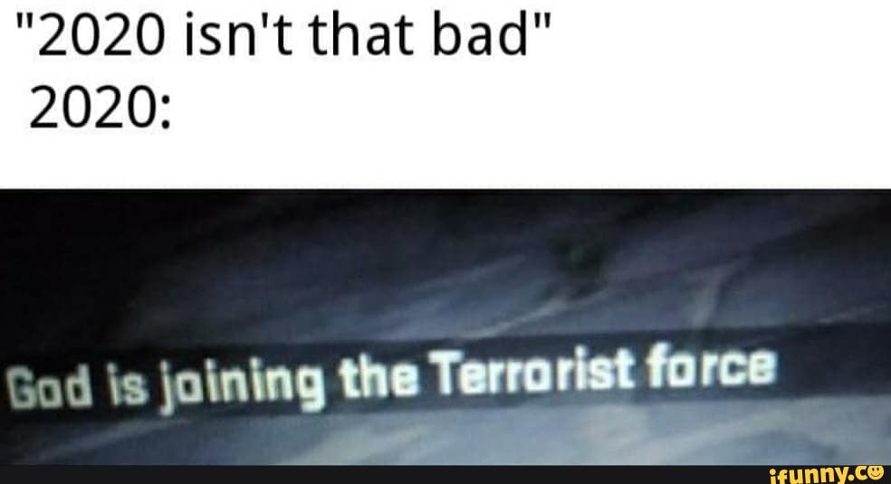 "2020 isn't that bad"
2020:
od jaining the Terrarist farce