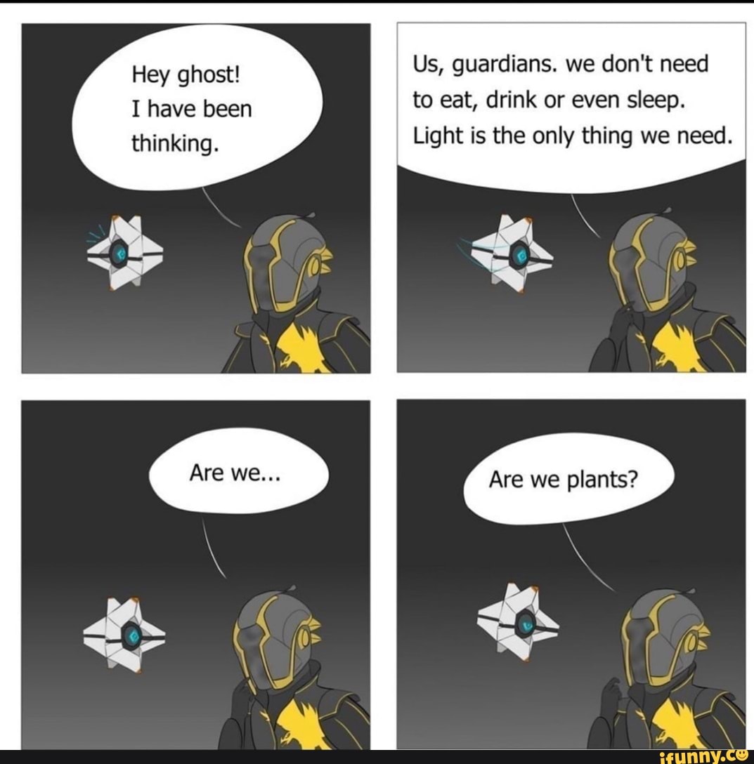 Hey ghost! Us, guardians. we don't need
I have been to eat, drink or even sleep.
thinking. Light is the only thing we need.
Are we plants?