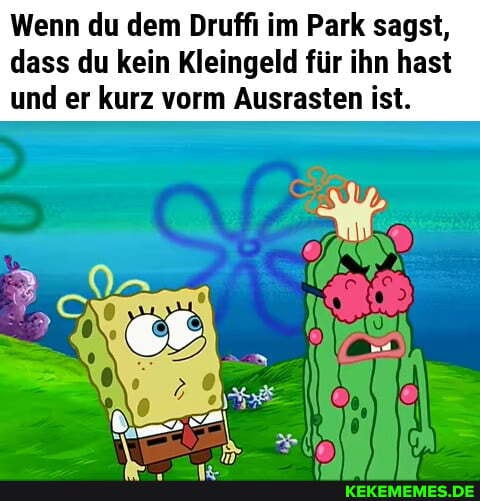 Wenn du dem Druffi im Park sagst, dass du kein Kleingeld für ihn hast und er kurz vorm Ausrasten ist.