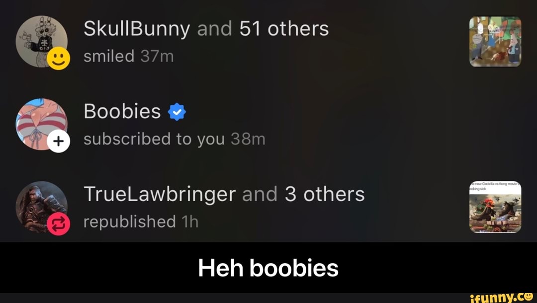 gi
SkullBunny and 51 others smiled
Boobies @ subscribed to you
TrueLawbringer and 3 others republished
Heh boobies - Heh boobies