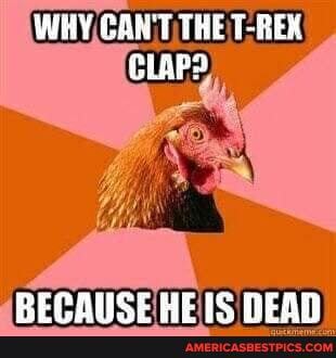 WHY CANT THE T-REX CLAPS
REPALICIULIC AEA