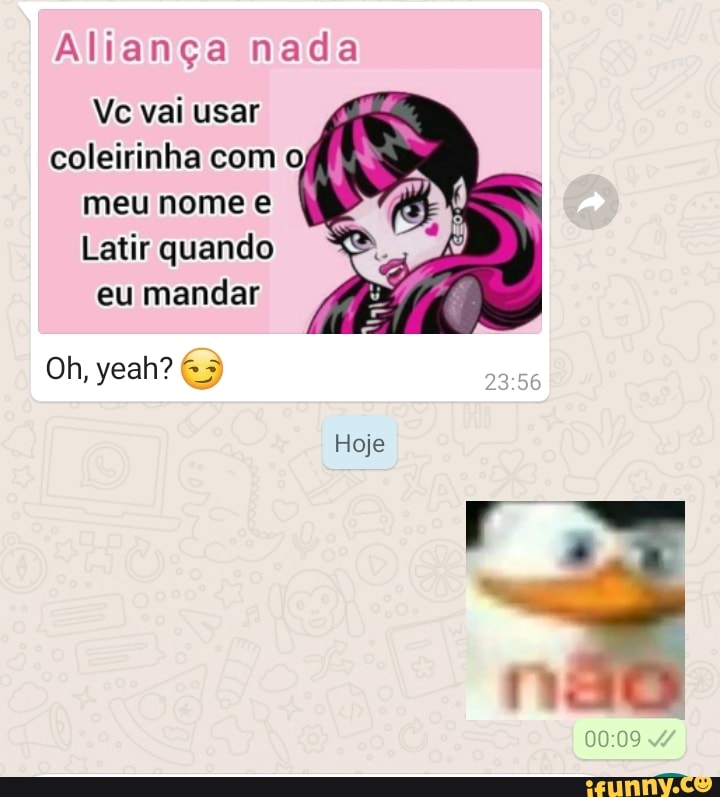 Aliança nada
Vc vai usar coleirinha com o, meu nome e
Latir quando eu mandar
Oh, yeah?
Hoje
