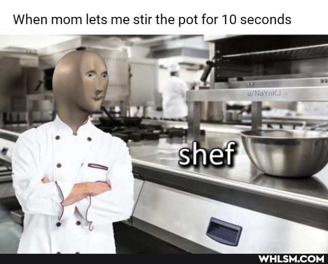 When mom lets me stir the pot for 10 seconds
er