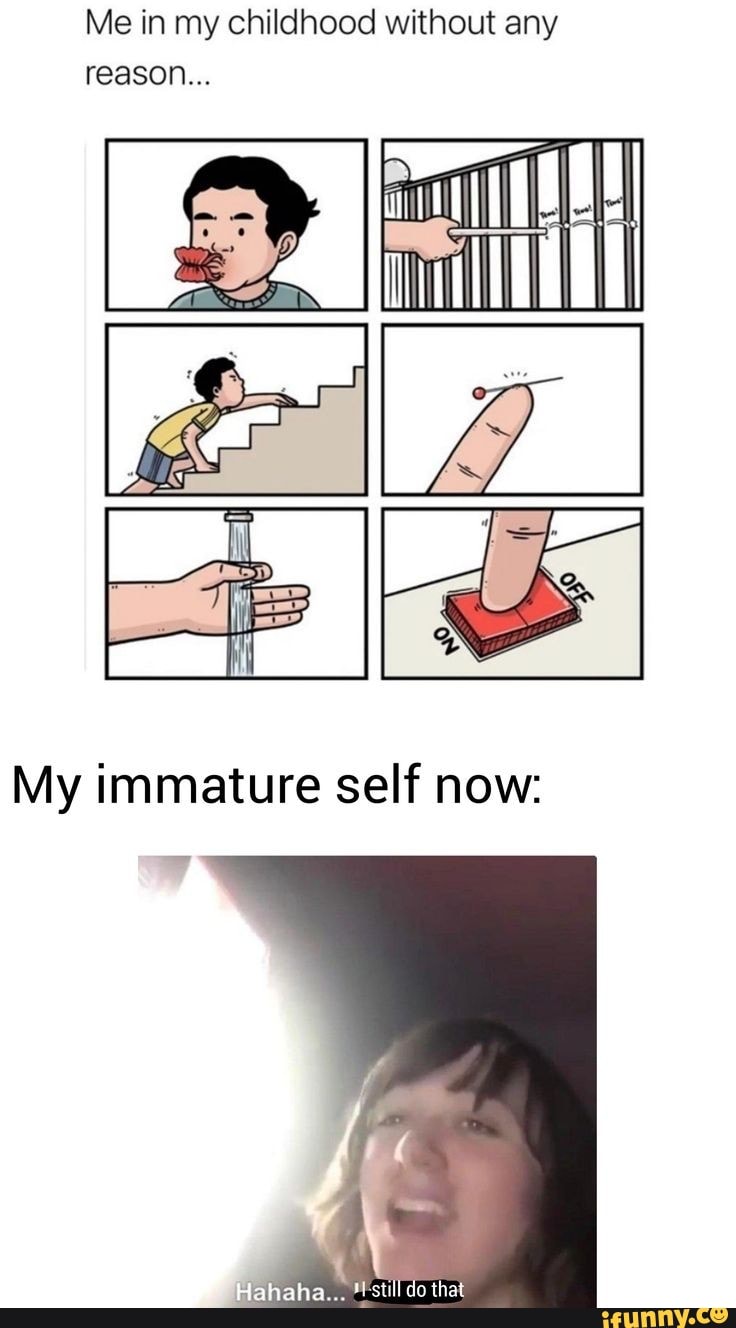 Me in my childhood without any reason...
My immature self now:
ahaha... *still do that