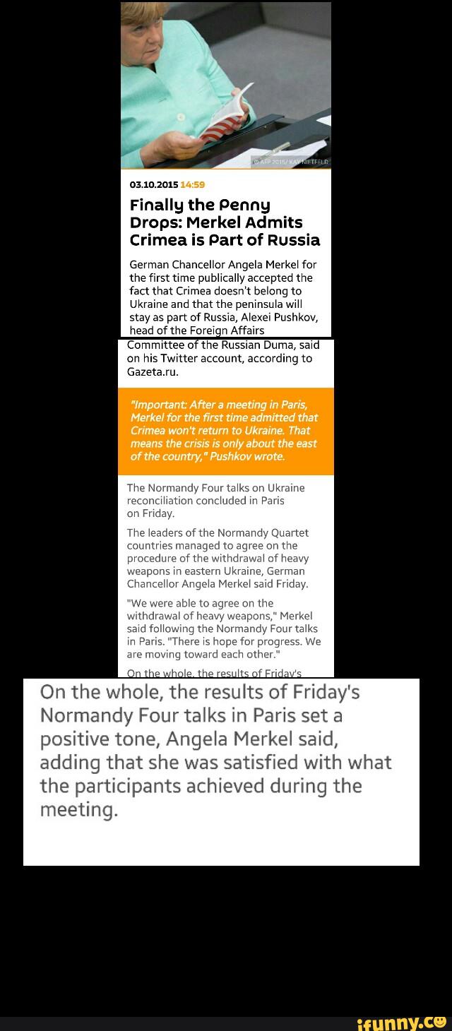 o: mzols
Finally the penny
Drops: Merkel Admits
Crimea is Dart of Russia
German Chancellor Angela Merkel fm
the rst me pubhcaily a(cepted the
fact (hat Cnmea doesn‘t belong to
Ukraine and that the pemnsu‘a wAH
stay as part of Russ‘e, Alexa» Pushkov,
head of me Fareun Affaus
Commxttee o the Russian Duma, sawd
on Ms Twmer account, accordmg m
GazetaJu.
On the whole, the results of Friday's
Normandy Four talks in Paris set a
positive tone, Angela Merkel said,
adding that she was
satisfied with w
the participants achieved during the
meeting.