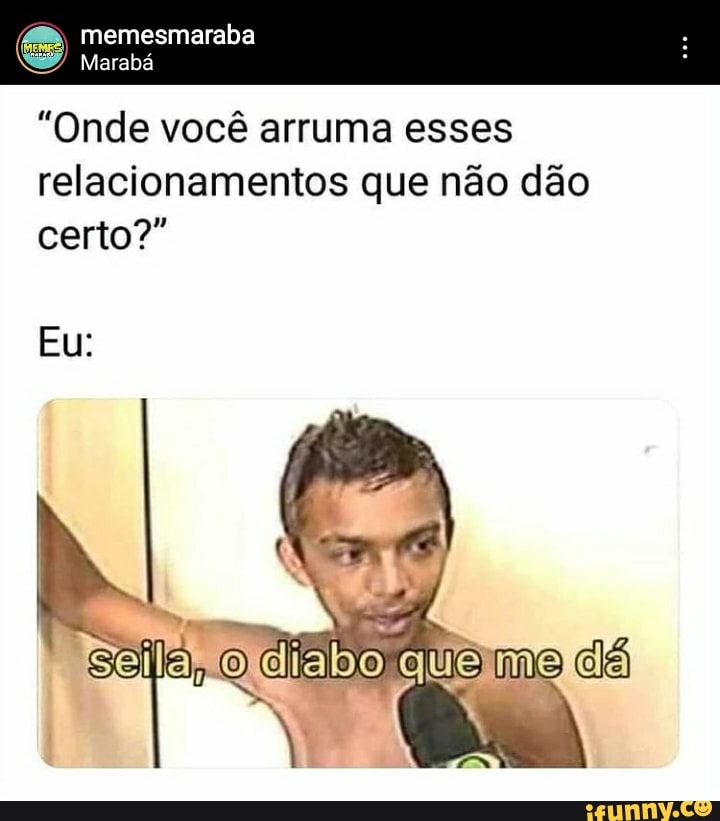 memesmaraba
Marabá
"Onde você arruma esses relacionamentos que não dão certo?"
mo dá
Eu: