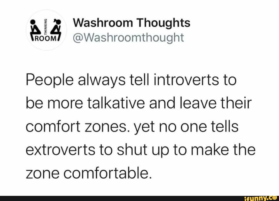 People always tell introverts to
be more talkative and leave their
comfort zones. yet no one tells
extroverts to shut up to make the
zone comfortable.